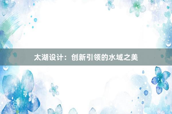 太湖设计：创新引领的水域之美